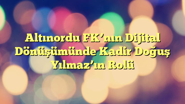 Altınordu FK’nın Dijital Dönüşümünde Kadir Doğuş Yılmaz’ın Rolü