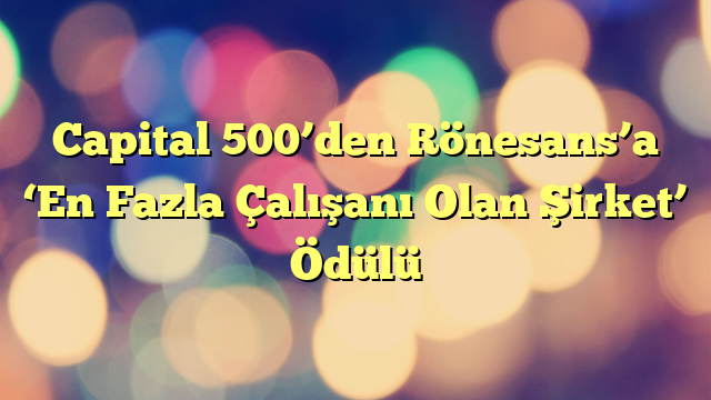 Capital 500’den Rönesans’a ‘En Fazla Çalışanı Olan Şirket’ Ödülü