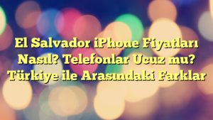 El Salvador iPhone Fiyatları Nasıl? Telefonlar Ucuz mu? Türkiye ile Arasındaki Farklar