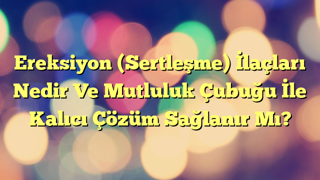 Ereksiyon (Sertleşme) İlaçları Nedir Ve Mutluluk Çubuğu İle Kalıcı Çözüm Sağlanır Mı?