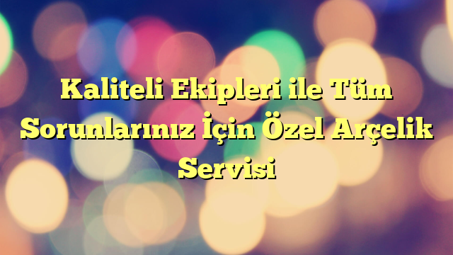 Kaliteli Ekipleri ile Tüm Sorunlarınız İçin Özel Arçelik Servisi