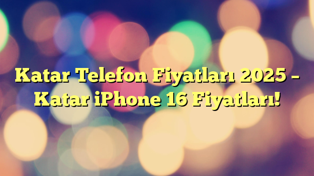 Katar Telefon Fiyatları 2025 – Katar iPhone 16 Fiyatları!